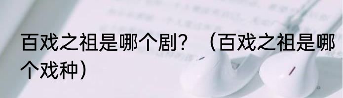 百戏之祖是哪个剧？（百戏之祖是哪个戏种）