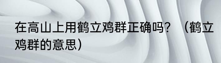 在高山上用鹤立鸡群正确吗？（鹤立鸡群的意思）