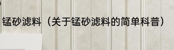锰砂滤料（关于锰砂滤料的简单科普）