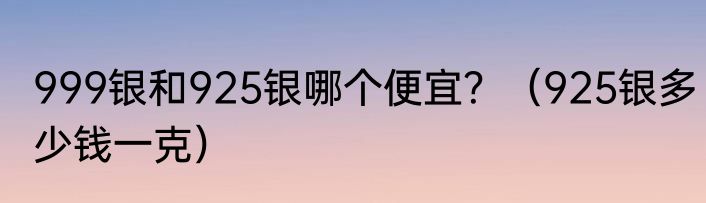 999银和925银哪个便宜？（925银多少钱一克）
