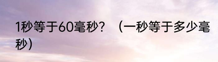 1秒等于60毫秒？（一秒等于多少毫秒）