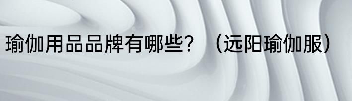 瑜伽用品品牌有哪些？（远阳瑜伽服）