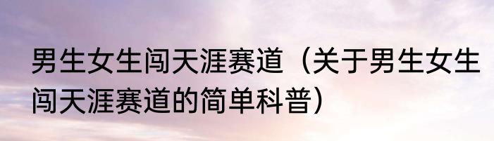 男生女生闯天涯赛道（关于男生女生闯天涯赛道的简单科普）
