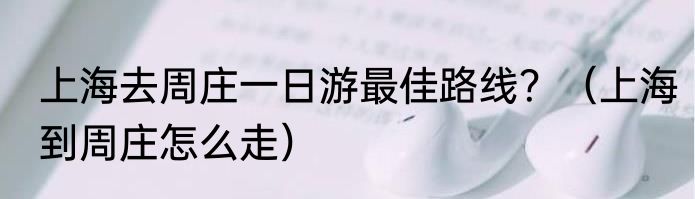 上海去周庄一日游最佳路线？（上海到周庄怎么走）