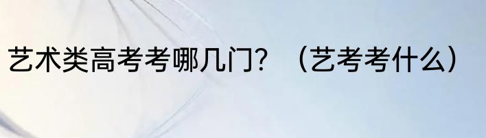 艺术类高考考哪几门？（艺考考什么）