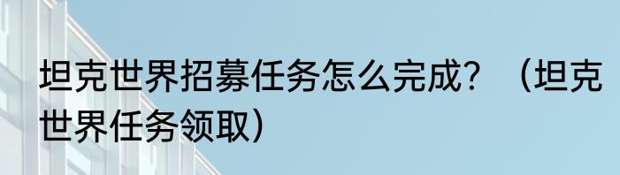 坦克世界招募任务怎么完成？（坦克世界任务领取）
