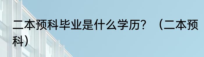 二本预科毕业是什么学历？（二本预科）