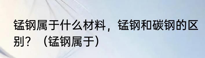 锰钢属于什么材料，锰钢和碳钢的区别？（锰钢属于）