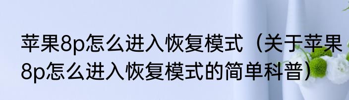 苹果8p怎么进入恢复模式（关于苹果8p怎么进入恢复模式的简单科普）