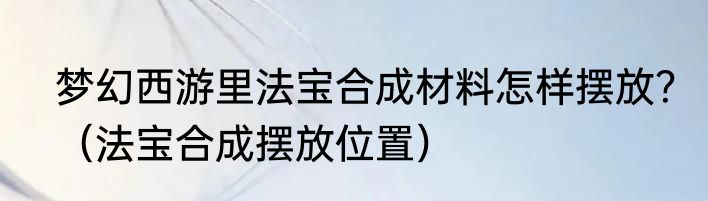 梦幻西游里法宝合成材料怎样摆放？（法宝合成摆放位置）