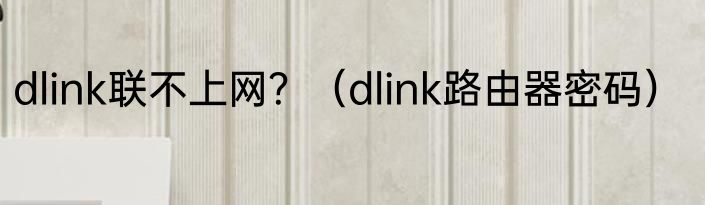 dlink联不上网？（dlink路由器密码）
