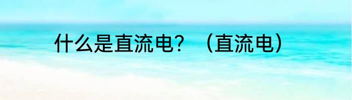 什么是直流电？（直流电）