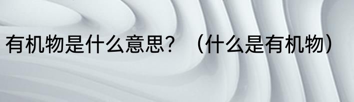 有机物是什么意思？（什么是有机物）