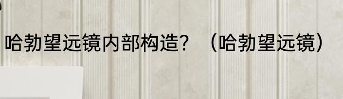 哈勃望远镜内部构造？（哈勃望远镜）