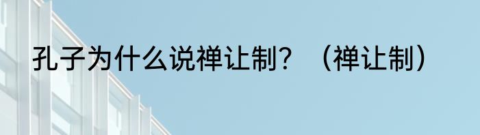 孔子为什么说禅让制？（禅让制）