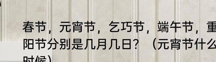 春节，元宵节，乞巧节，端午节，重阳节分别是几月几日？（元宵节什么时候）