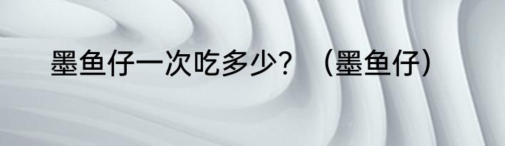 墨鱼仔一次吃多少？（墨鱼仔）