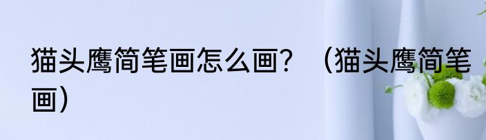 猫头鹰简笔画怎么画？（猫头鹰简笔画）