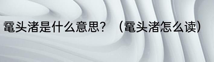 鼋头渚是什么意思？（鼋头渚怎么读）