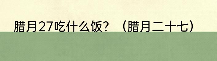 腊月27吃什么饭？（腊月二十七）