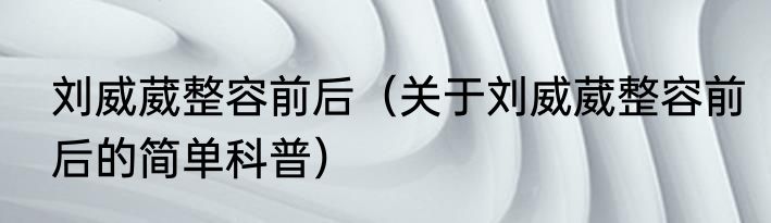 刘威葳整容前后（关于刘威葳整容前后的简单科普）
