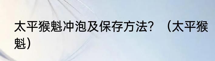 太平猴魁冲泡及保存方法？（太平猴魁）