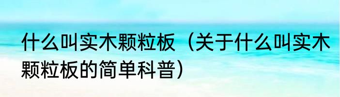什么叫实木颗粒板（关于什么叫实木颗粒板的简单科普）