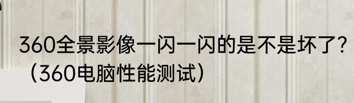 360全景影像一闪一闪的是不是坏了？（360电脑性能测试）
