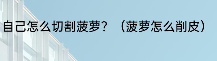 自己怎么切割菠萝？（菠萝怎么削皮）