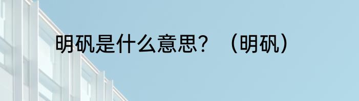 明矾是什么意思？（明矾）