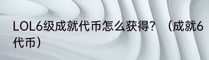 LOL6级成就代币怎么获得？（成就6代币）