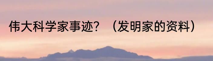 伟大科学家事迹？（发明家的资料）