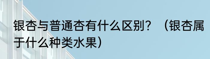 银杏与普通杏有什么区别？（银杏属于什么种类水果）
