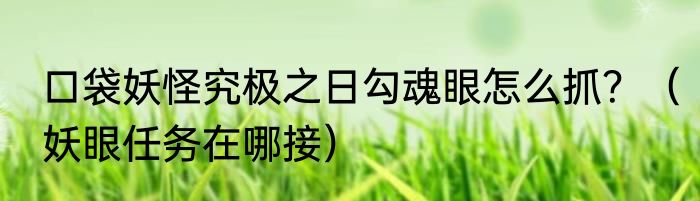 口袋妖怪究极之日勾魂眼怎么抓？（妖眼任务在哪接）