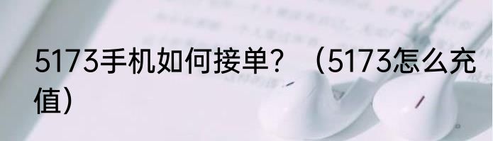 5173手机如何接单？（5173怎么充值）