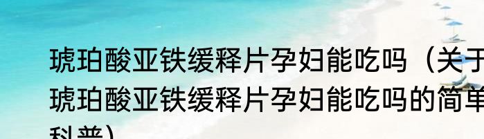 琥珀酸亚铁缓释片孕妇能吃吗（关于琥珀酸亚铁缓释片孕妇能吃吗的简单科普）