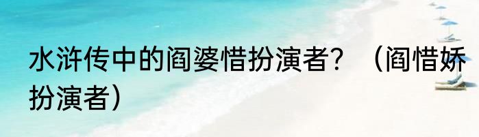 水浒传中的阎婆惜扮演者？（阎惜娇扮演者）