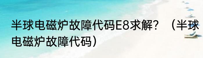 半球电磁炉故障代码E8求解？（半球电磁炉故障代码）