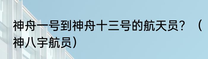 神舟一号到神舟十三号的航天员？（神八宇航员）
