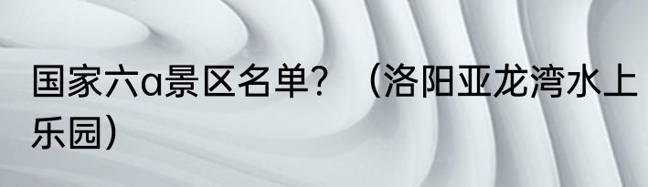 国家六a景区名单？（洛阳亚龙湾水上乐园）
