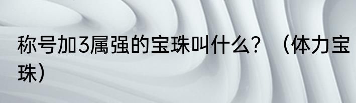 称号加3属强的宝珠叫什么？（体力宝珠）