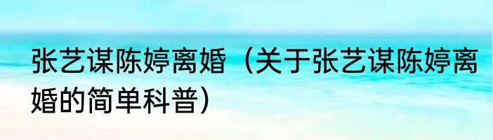 张艺谋陈婷离婚（关于张艺谋陈婷离婚的简单科普）