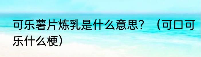 可乐薯片炼乳是什么意思？（可口可乐什么梗）