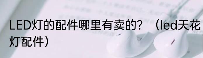 LED灯的配件哪里有卖的？（led天花灯配件）
