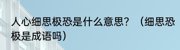 人心细思极恐是什么意思？（细思恐极是成语吗）