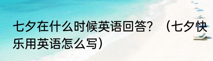 七夕在什么时候英语回答？（七夕快乐用英语怎么写）