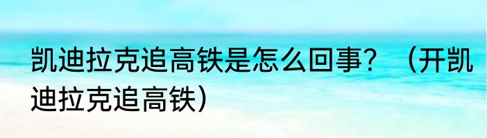 凯迪拉克追高铁是怎么回事？（开凯迪拉克追高铁）