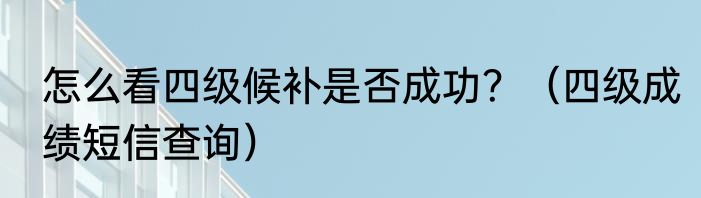 怎么看四级候补是否成功？（四级成绩短信查询）