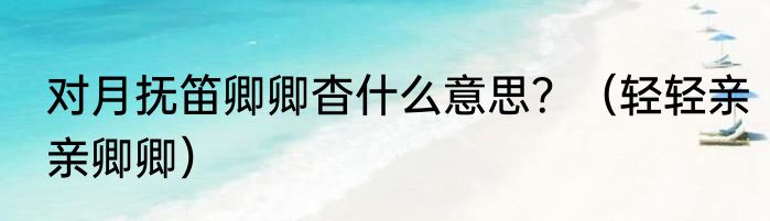 对月抚笛卿卿杳什么意思？（轻轻亲亲卿卿）