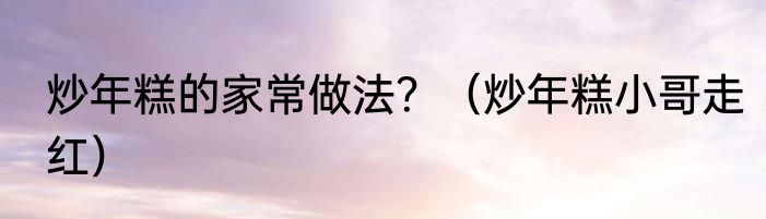 炒年糕的家常做法？（炒年糕小哥走红）